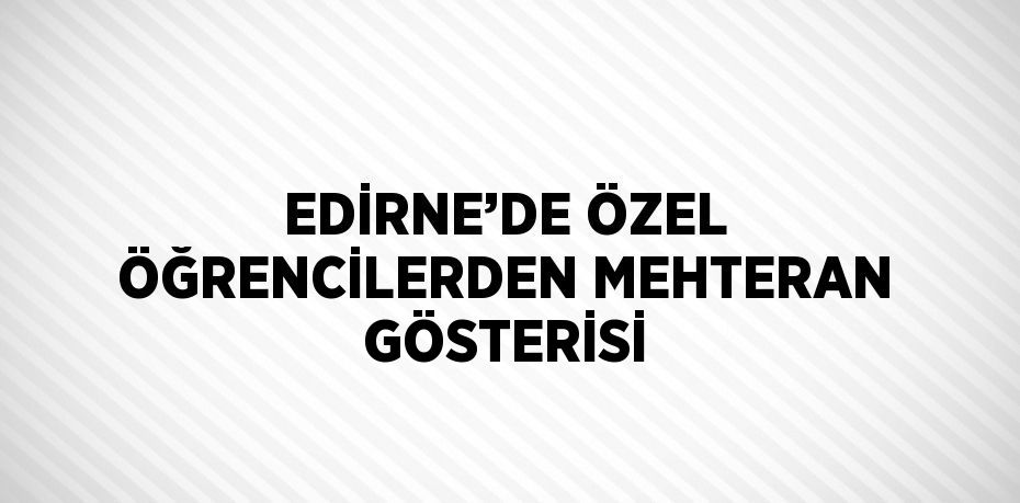 EDİRNE’DE ÖZEL ÖĞRENCİLERDEN MEHTERAN GÖSTERİSİ