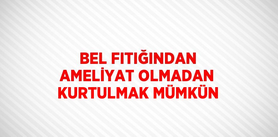 BEL FITIĞINDAN AMELİYAT OLMADAN KURTULMAK MÜMKÜN