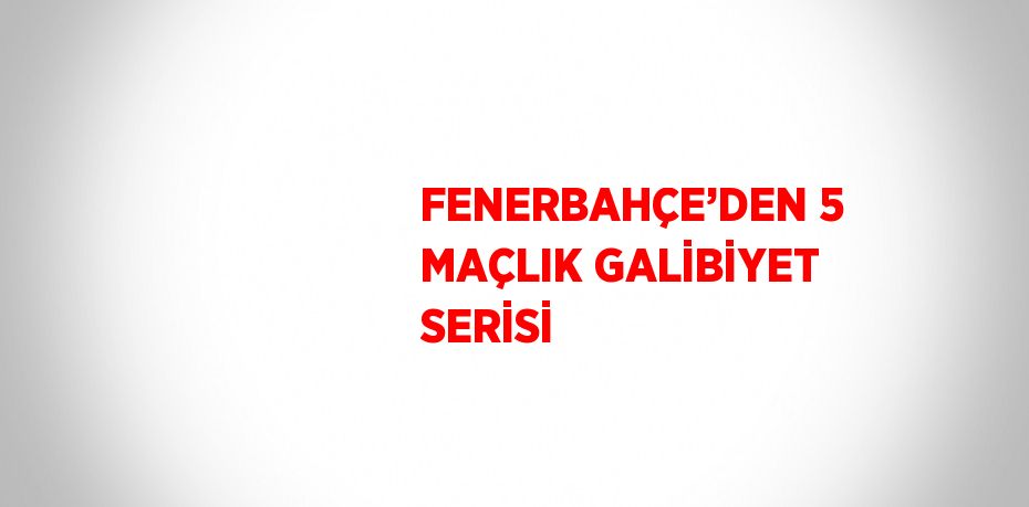 FENERBAHÇE’DEN 5 MAÇLIK GALİBİYET SERİSİ