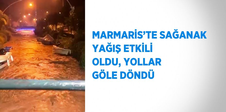 MARMARİS’TE SAĞANAK YAĞIŞ ETKİLİ OLDU, YOLLAR GÖLE DÖNDÜ