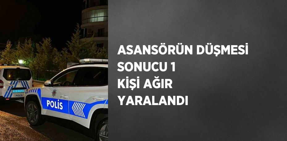 ASANSÖRÜN DÜŞMESİ SONUCU 1 KİŞİ AĞIR YARALANDI