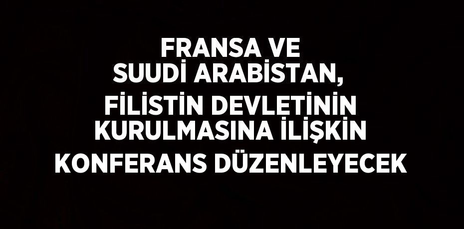 FRANSA VE SUUDİ ARABİSTAN, FİLİSTİN DEVLETİNİN KURULMASINA İLİŞKİN KONFERANS DÜZENLEYECEK