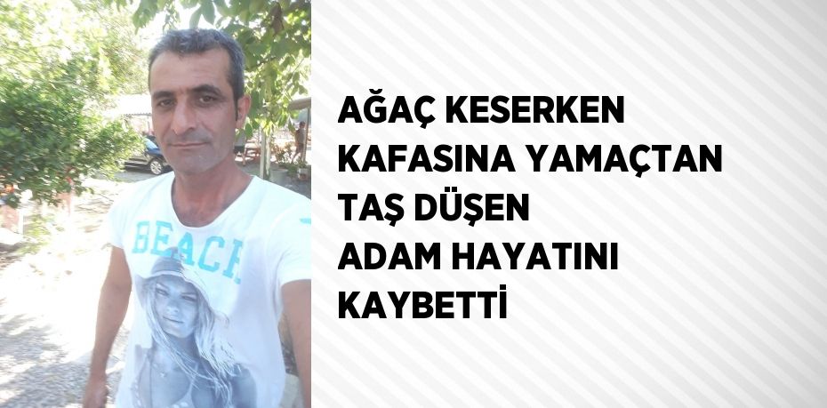 AĞAÇ KESERKEN KAFASINA YAMAÇTAN TAŞ DÜŞEN ADAM HAYATINI KAYBETTİ