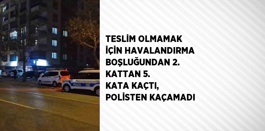 TESLİM OLMAMAK İÇİN HAVALANDIRMA BOŞLUĞUNDAN 2. KATTAN 5. KATA KAÇTI, POLİSTEN KAÇAMADI