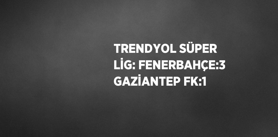 TRENDYOL SÜPER LİG: FENERBAHÇE:3 GAZİANTEP FK:1