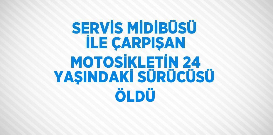 SERVİS MİDİBÜSÜ İLE ÇARPIŞAN MOTOSİKLETİN 24 YAŞINDAKİ SÜRÜCÜSÜ ÖLDÜ