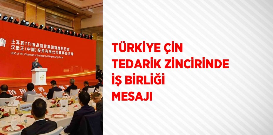 TÜRKİYE ÇİN TEDARİK ZİNCİRİNDE İŞ BİRLİĞİ MESAJI