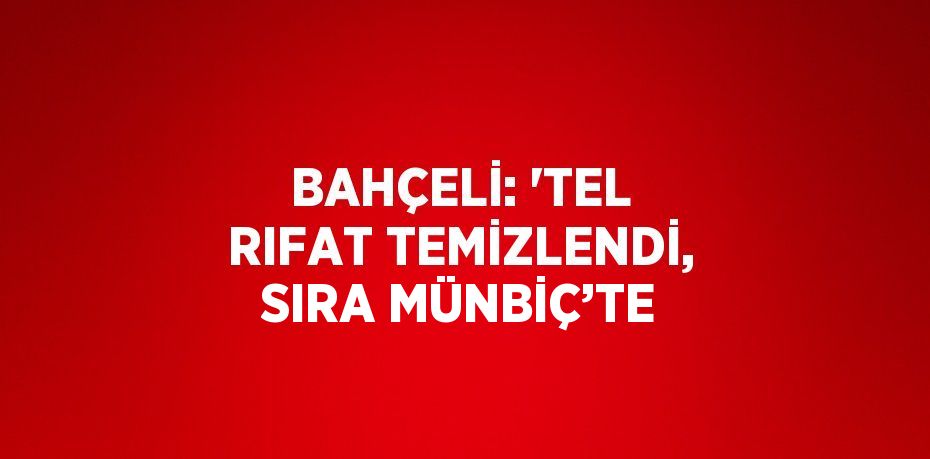 BAHÇELİ: 'TEL RIFAT TEMİZLENDİ, SIRA MÜNBİÇ’TE