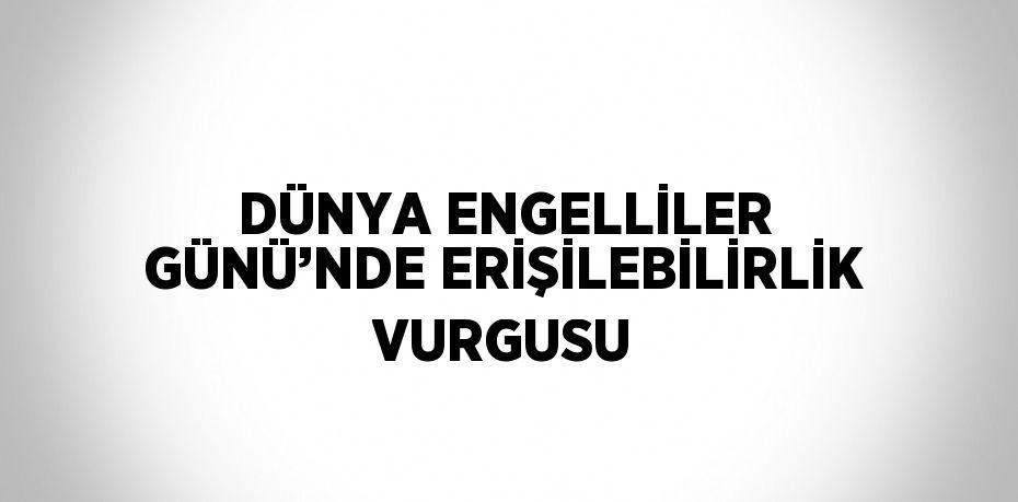 DÜNYA ENGELLİLER GÜNÜ’NDE ERİŞİLEBİLİRLİK VURGUSU