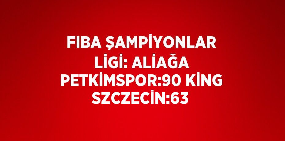 FIBA ŞAMPİYONLAR LİGİ: ALİAĞA PETKİMSPOR:90 KİNG SZCZECİN:63