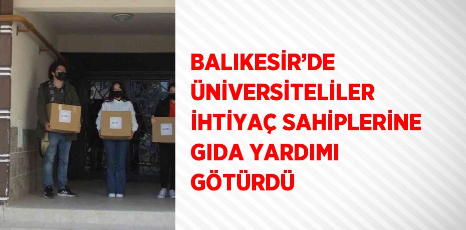 BALIKESİR’DE ÜNİVERSİTELİLER İHTİYAÇ SAHİPLERİNE GIDA YARDIMI GÖTÜRDÜ