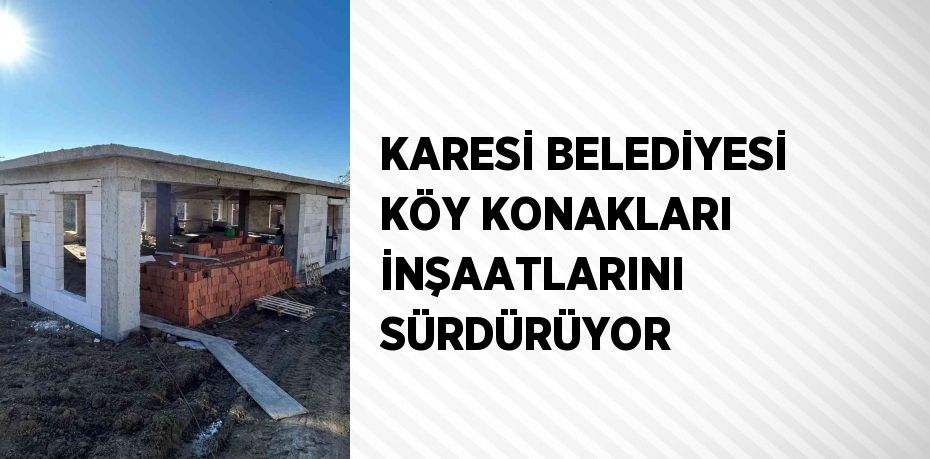 KARESİ BELEDİYESİ KÖY KONAKLARI İNŞAATLARINI SÜRDÜRÜYOR