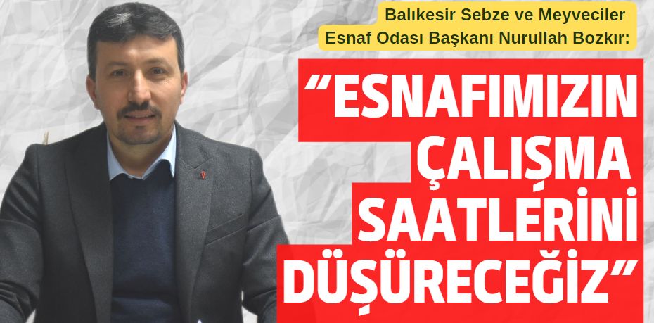 “ESNAFIMIZIN ÇALIŞMA  SAATLERİNİ DÜŞÜRECEĞİZ”