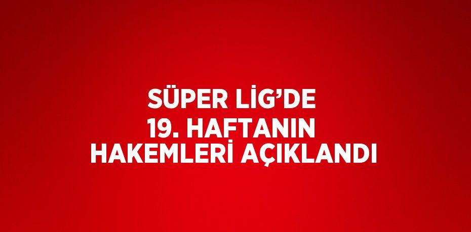 SÜPER LİG’DE 19. HAFTANIN HAKEMLERİ AÇIKLANDI