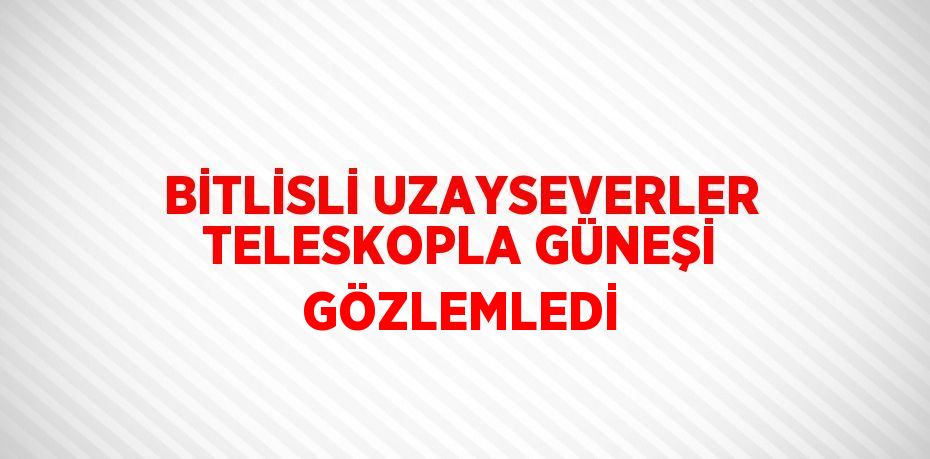 BİTLİSLİ UZAYSEVERLER TELESKOPLA GÜNEŞİ GÖZLEMLEDİ