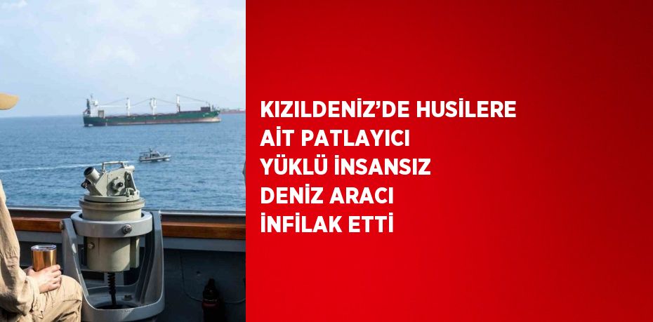 KIZILDENİZ’DE HUSİLERE AİT PATLAYICI YÜKLÜ İNSANSIZ DENİZ ARACI İNFİLAK ETTİ