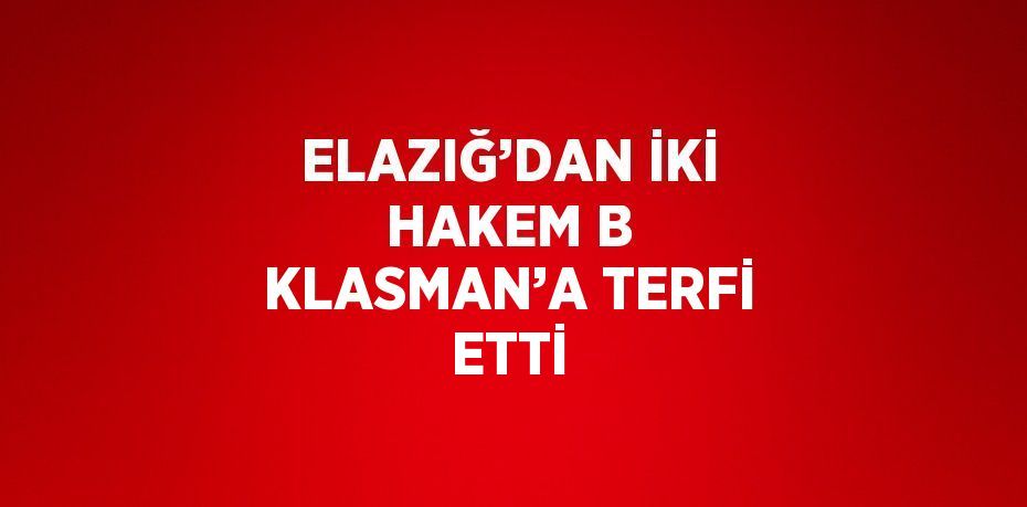 ELAZIĞ’DAN İKİ HAKEM B KLASMAN’A TERFİ ETTİ