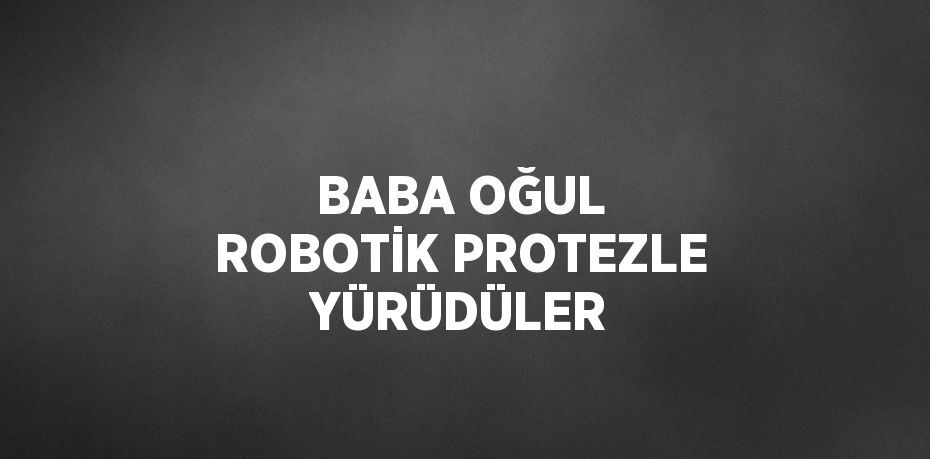 BABA OĞUL ROBOTİK PROTEZLE YÜRÜDÜLER