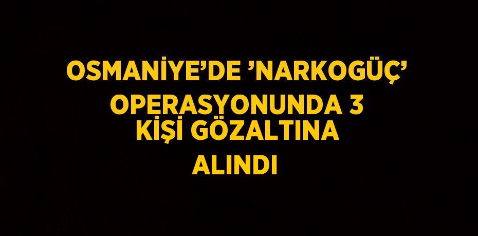 OSMANİYE’DE ’NARKOGÜÇ’ OPERASYONUNDA 3 KİŞİ GÖZALTINA ALINDI