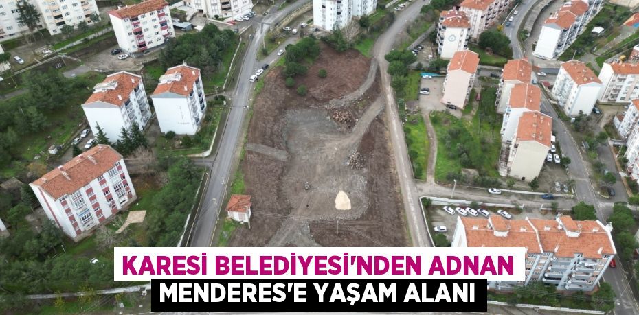 KARESİ BELEDİYESİ’NDEN ADNAN MENDERES’E YAŞAM ALANI