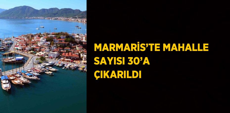 MARMARİS’TE MAHALLE SAYISI 30’A ÇIKARILDI