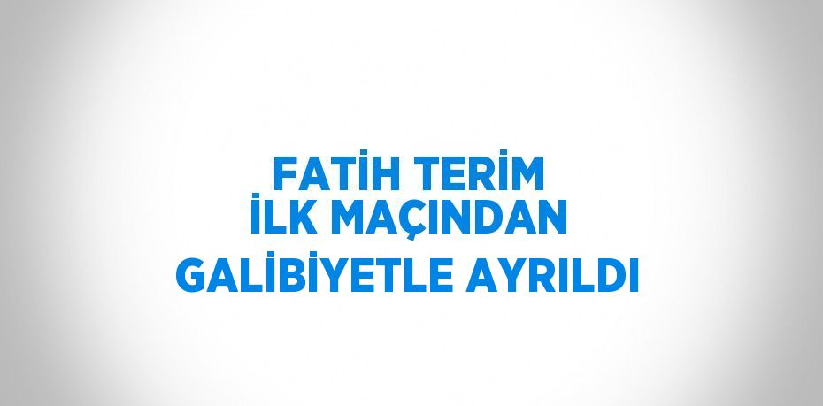 FATİH TERİM İLK MAÇINDAN GALİBİYETLE AYRILDI