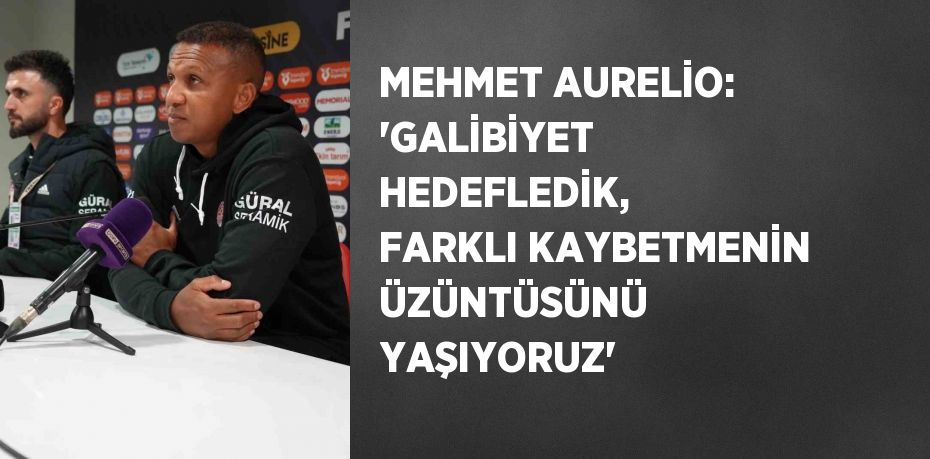 MEHMET AURELİO: 'GALİBİYET HEDEFLEDİK, FARKLI KAYBETMENİN ÜZÜNTÜSÜNÜ YAŞIYORUZ'