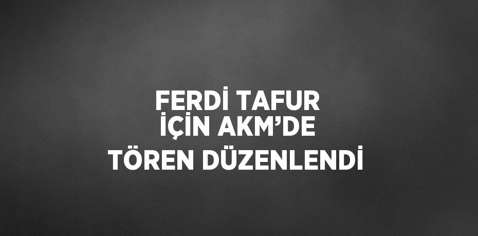 FERDİ TAFUR İÇİN AKM’DE TÖREN DÜZENLENDİ