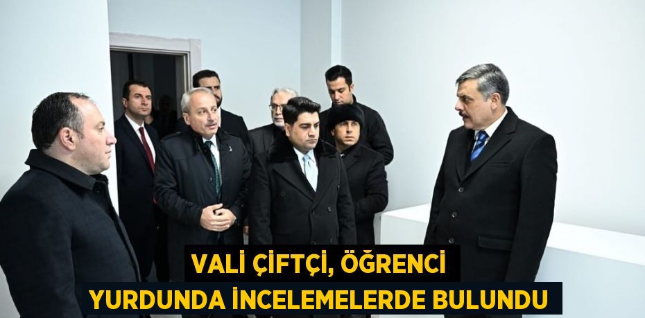 VALİ ÇİFTÇİ, ÖĞRENCİ YURDUNDA İNCELEMELERDE BULUNDU