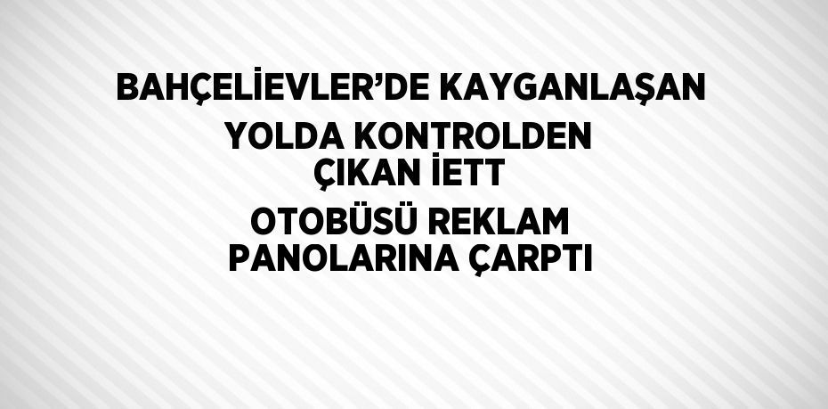 BAHÇELİEVLER’DE KAYGANLAŞAN YOLDA KONTROLDEN ÇIKAN İETT OTOBÜSÜ REKLAM PANOLARINA ÇARPTI