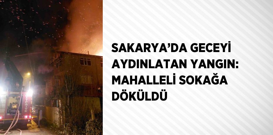 SAKARYA’DA GECEYİ AYDINLATAN YANGIN: MAHALLELİ SOKAĞA DÖKÜLDÜ