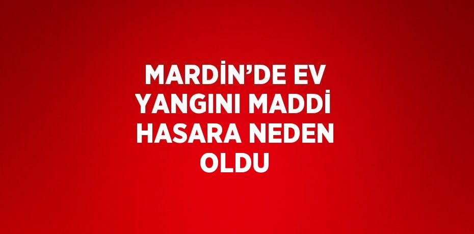 MARDİN’DE EV YANGINI MADDİ HASARA NEDEN OLDU