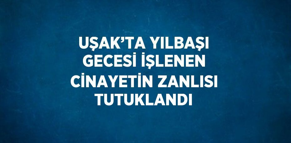 UŞAK’TA YILBAŞI GECESİ İŞLENEN CİNAYETİN ZANLISI TUTUKLANDI