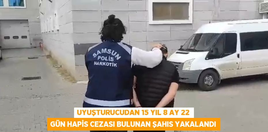 UYUŞTURUCUDAN 15 YIL 8 AY 22 GÜN HAPİS CEZASI BULUNAN ŞAHIS YAKALANDI