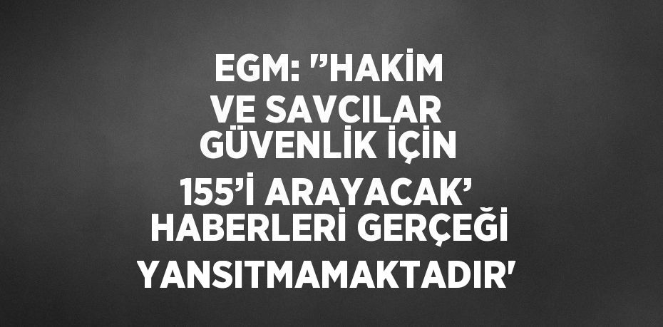 EGM: '’HAKİM VE SAVCILAR GÜVENLİK İÇİN 155’İ ARAYACAK’ HABERLERİ GERÇEĞİ YANSITMAMAKTADIR'