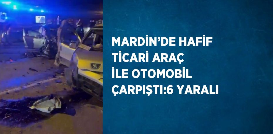 MARDİN’DE HAFİF TİCARİ ARAÇ İLE OTOMOBİL ÇARPIŞTI:6 YARALI