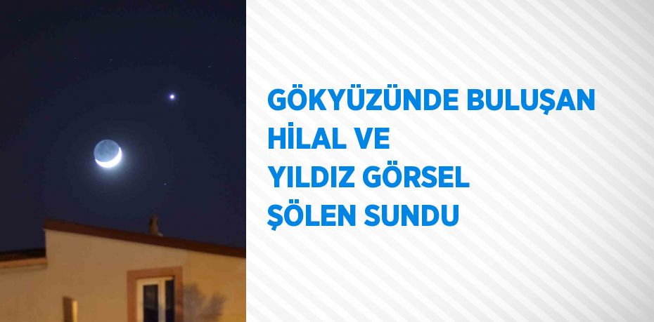 GÖKYÜZÜNDE BULUŞAN HİLAL VE YILDIZ GÖRSEL ŞÖLEN SUNDU