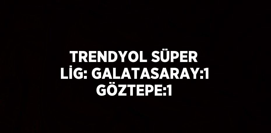 TRENDYOL SÜPER LİG: GALATASARAY:1 GÖZTEPE:1