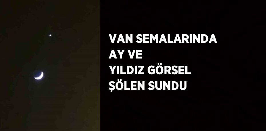 VAN SEMALARINDA AY VE YILDIZ GÖRSEL ŞÖLEN SUNDU