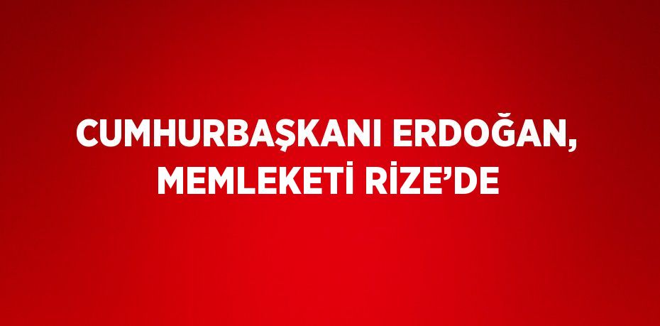 CUMHURBAŞKANI ERDOĞAN, MEMLEKETİ RİZE’DE