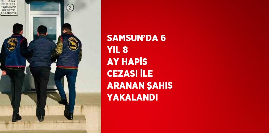 SAMSUN’DA 6 YIL 8 AY HAPİS CEZASI İLE ARANAN ŞAHIS YAKALANDI