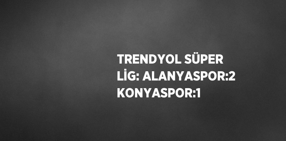 TRENDYOL SÜPER LİG: ALANYASPOR:2 KONYASPOR:1