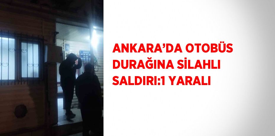 ANKARA’DA OTOBÜS DURAĞINA SİLAHLI SALDIRI:1 YARALI