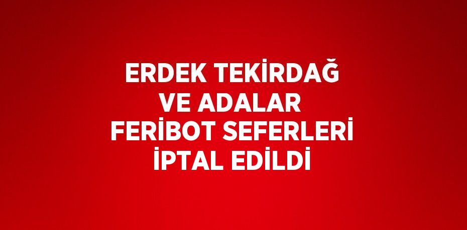 ERDEK TEKİRDAĞ VE ADALAR FERİBOT SEFERLERİ İPTAL EDİLDİ