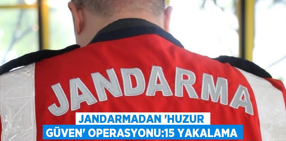 JANDARMADAN 'HUZUR GÜVEN' OPERASYONU:15 YAKALAMA