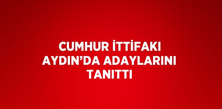 CUMHUR İTTİFAKI AYDIN’DA ADAYLARINI TANITTI