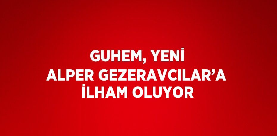 GUHEM, YENİ ALPER GEZERAVCILAR’A İLHAM OLUYOR