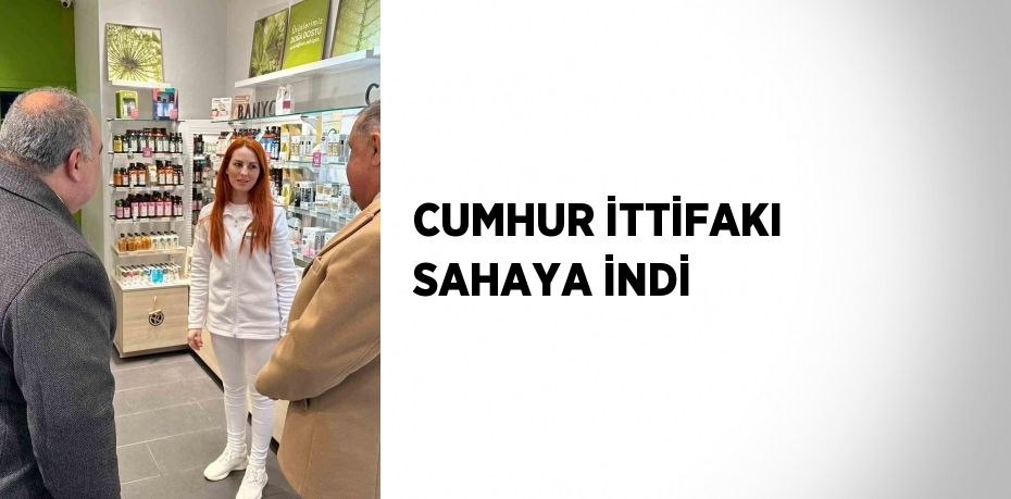 CUMHUR İTTİFAKI SAHAYA İNDİ