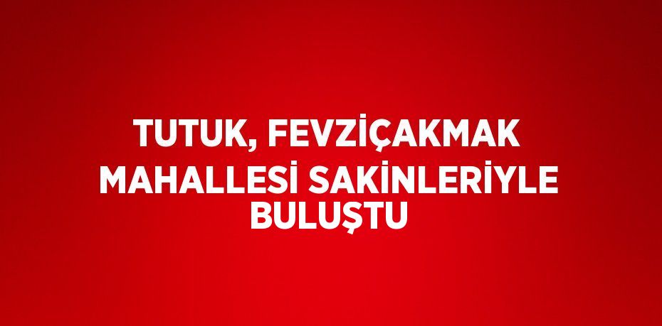 TUTUK, FEVZİÇAKMAK MAHALLESİ SAKİNLERİYLE BULUŞTU