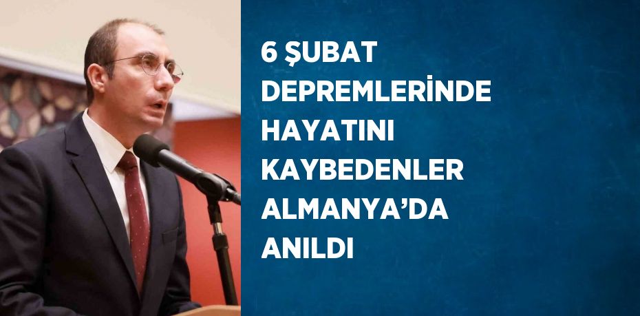 6 ŞUBAT DEPREMLERİNDE HAYATINI KAYBEDENLER ALMANYA’DA ANILDI